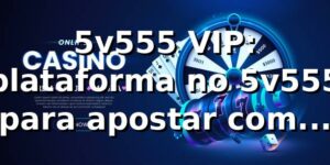5v555 VIP: plataforma no 5v555 para apostar com segurança