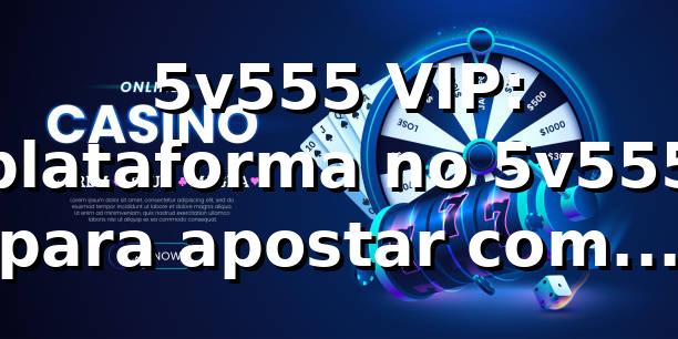 5v555 VIP: plataforma no 5v555 para apostar com segurança