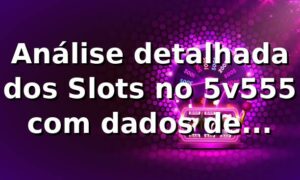 Análise detalhada dos Slots no 5v555 com dados de performance 📊